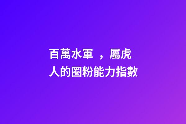 百萬水軍，屬虎人的圈粉能力指數